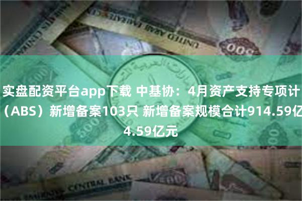 实盘配资平台app下载 中基协：4月资产支持专项计划（ABS）新增备案103只 新增备案规模合计914.59亿元