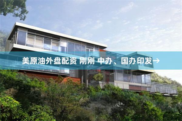 美原油外盘配资 刚刚 中办、国办印发→