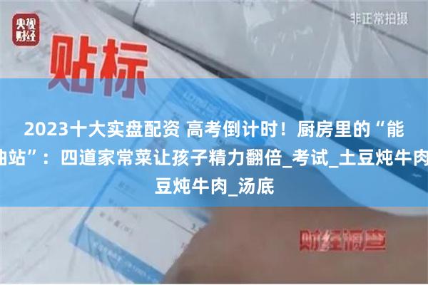 2023十大实盘配资 高考倒计时！厨房里的“能量加油站”：四道家常菜让孩子精力翻倍_考试_土豆炖牛肉_汤底
