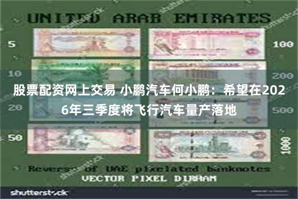 股票配资网上交易 小鹏汽车何小鹏：希望在2026年三季度将飞行汽车量产落地