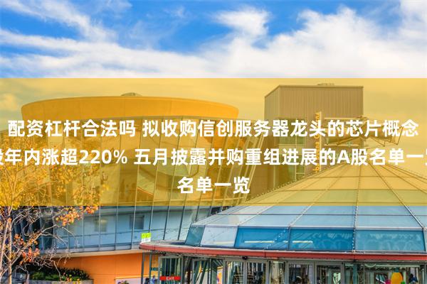 配资杠杆合法吗 拟收购信创服务器龙头的芯片概念股年内涨超220% 五月披露并购重组进展的A股名单一览