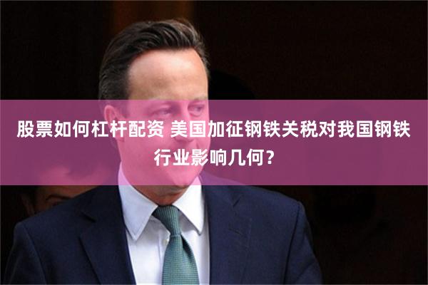 股票如何杠杆配资 美国加征钢铁关税对我国钢铁行业影响几何？