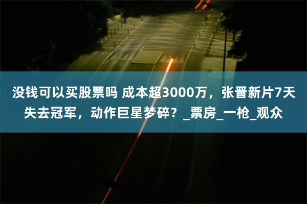 没钱可以买股票吗 成本超3000万，张晋新片7天失去冠军，动作巨星梦碎？_票房_一枪_观众