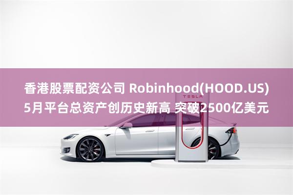 香港股票配资公司 Robinhood(HOOD.US)5月平台总资产创历史新高 突破2500亿美元