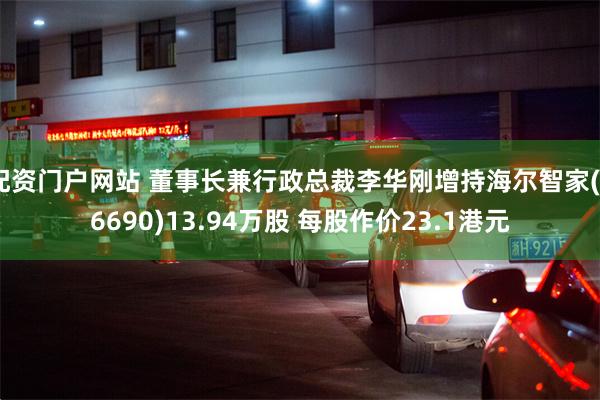 配资门户网站 董事长兼行政总裁李华刚增持海尔智家(06690)13.94万股 每股作价23.1港元