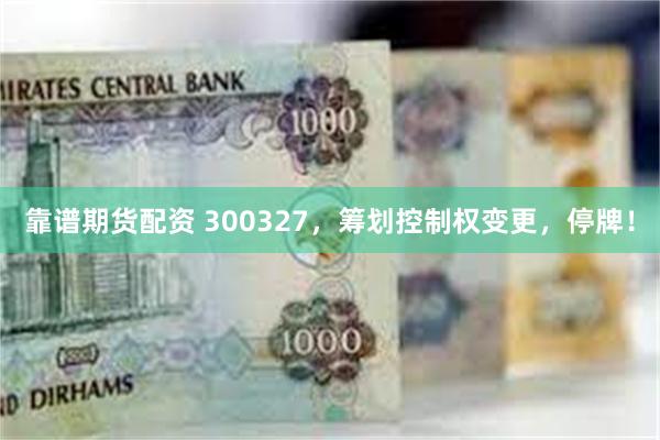 靠谱期货配资 300327，筹划控制权变更，停牌！