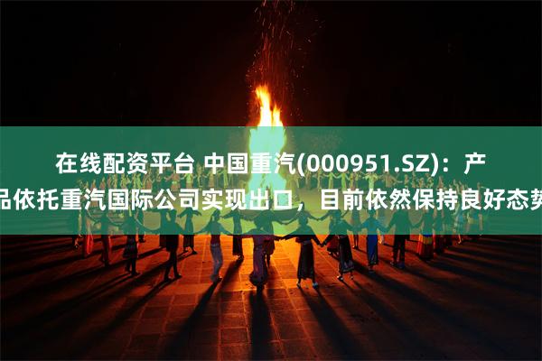 在线配资平台 中国重汽(000951.SZ)：产品依托重汽国际公司实现出口，目前依然保持良好态势