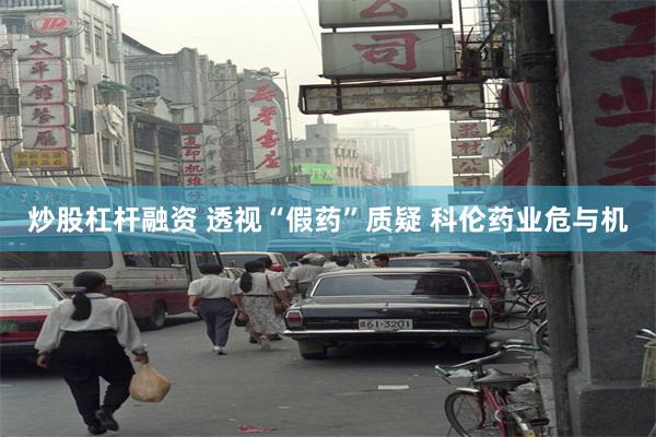 炒股杠杆融资 透视“假药”质疑 科伦药业危与机