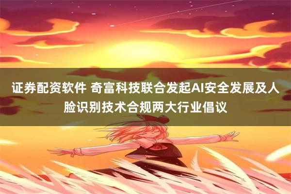 证券配资软件 奇富科技联合发起AI安全发展及人脸识别技术合规两大行业倡议