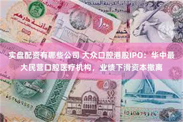 实盘配资有哪些公司 大众口腔港股IPO：华中最大民营口腔医疗机构，业绩下滑资本撤离