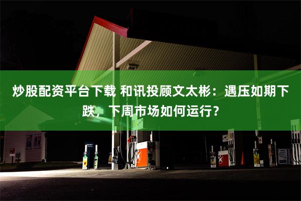 炒股配资平台下载 和讯投顾文太彬：遇压如期下跌，下周市场如何运行？