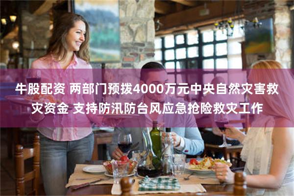 牛股配资 两部门预拨4000万元中央自然灾害救灾资金 支持防汛防台风应急抢险救灾工作