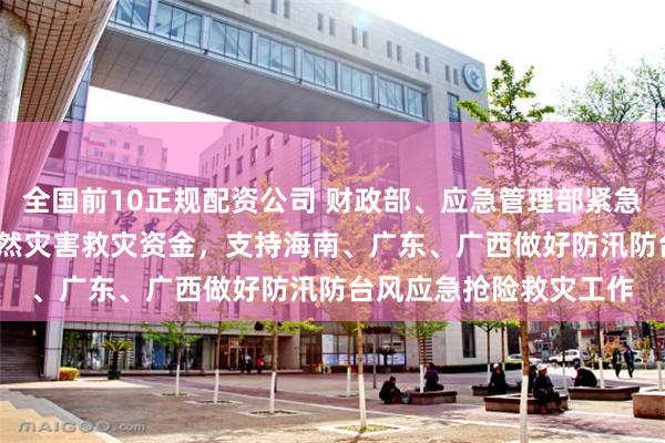 全国前10正规配资公司 财政部、应急管理部紧急预拨4000万元中央自然灾害救灾资金，支持海南、广东、广西做好防汛防台风应急抢险救灾工作