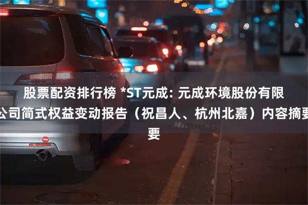 股票配资排行榜 *ST元成: 元成环境股份有限公司简式权益变动报告（祝昌人、杭州北嘉）内容摘要