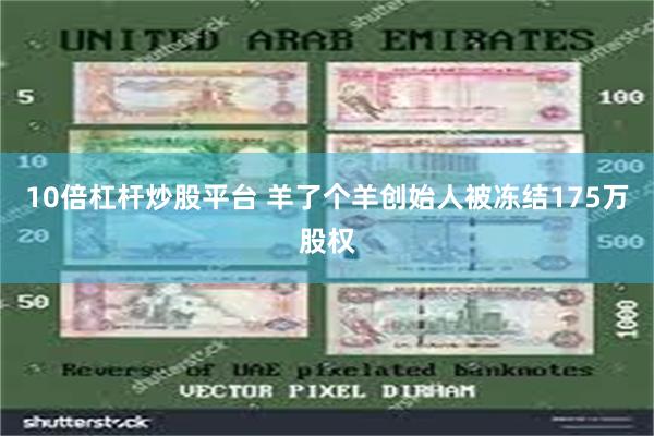 10倍杠杆炒股平台 羊了个羊创始人被冻结175万股权