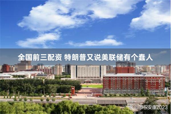 全国前三配资 特朗普又说美联储有个蠢人