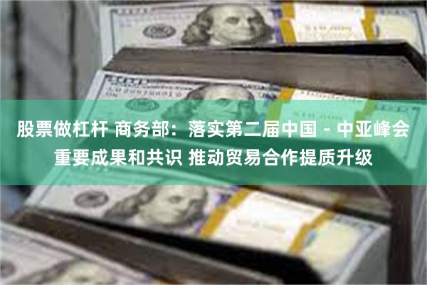 股票做杠杆 商务部：落实第二届中国－中亚峰会重要成果和共识 推动贸易合作提质升级