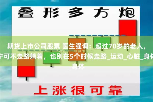 期货上市公司股票 医生强调：超过70岁的老人，宁可不走路躺着，也别在5个时候走路_运动_心脏_身体
