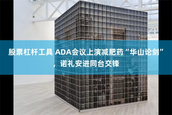 股票杠杆工具 ADA会议上演减肥药“华山论剑”，诺礼安进同台交锋
