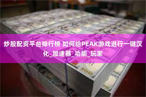 炒股配资平台排行榜 如何给PEAK游戏进行一键汉化_加速器_功能_玩家