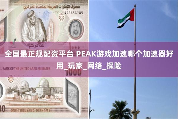 全国最正规配资平台 PEAK游戏加速哪个加速器好用_玩家_网络_探险