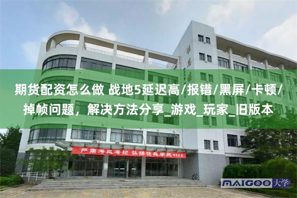 期货配资怎么做 战地5延迟高/报错/黑屏/卡顿/掉帧问题，解决方法分享_游戏_玩家_旧版本