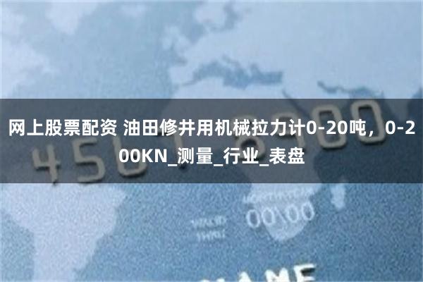 网上股票配资 油田修井用机械拉力计0-20吨，0-200KN_测量_行业_表盘