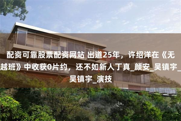 配资可靠股票配资网站 出道25年，许绍洋在《无限超越班》中收获0片约，还不如新人丁真_颜安_吴镇宇_演技