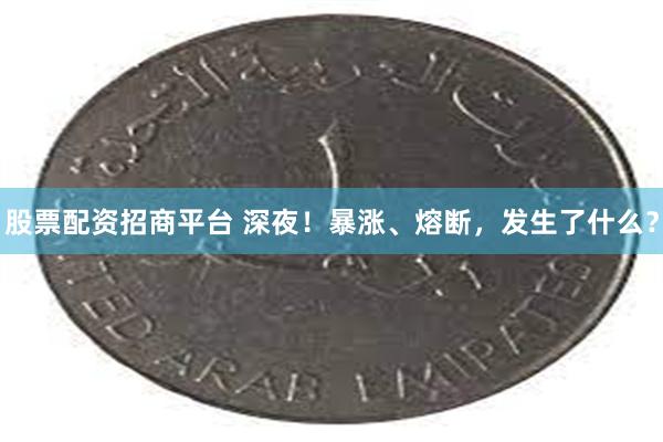 股票配资招商平台 深夜！暴涨、熔断，发生了什么？