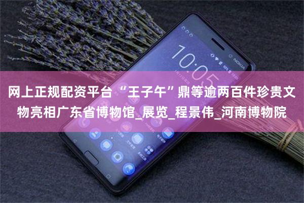 网上正规配资平台 “王子午”鼎等逾两百件珍贵文物亮相广东省博物馆_展览_程景伟_河南博物院