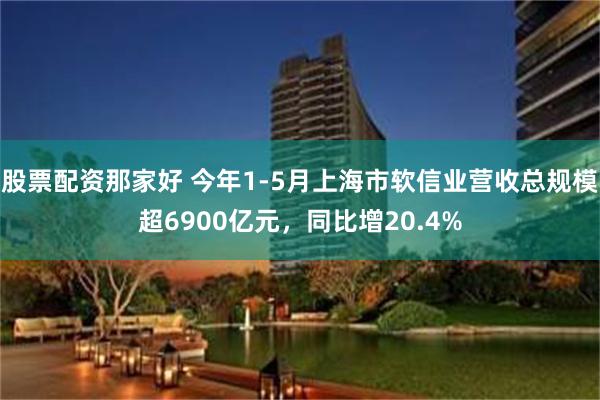 股票配资那家好 今年1-5月上海市软信业营收总规模超6900亿元，同比增20.4%