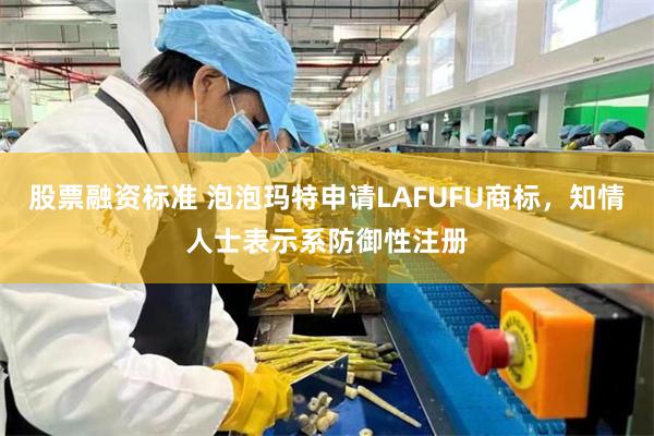 股票融资标准 泡泡玛特申请LAFUFU商标，知情人士表示系防御性注册