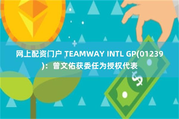 网上配资门户 TEAMWAY INTL GP(01239)：曾文佑获委任为授权代表