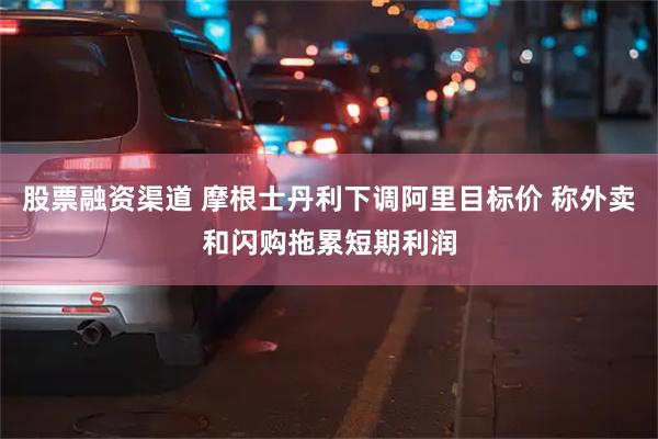 股票融资渠道 摩根士丹利下调阿里目标价 称外卖和闪购拖累短期利润
