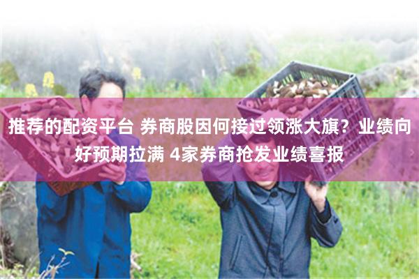 推荐的配资平台 券商股因何接过领涨大旗？业绩向好预期拉满 4家券商抢发业绩喜报