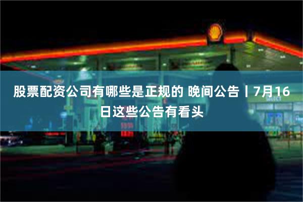 股票配资公司有哪些是正规的 晚间公告丨7月16日这些公告有看头