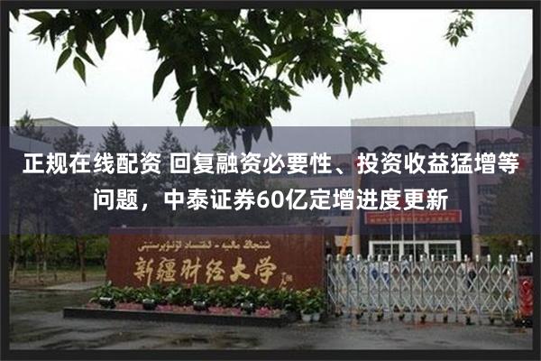 正规在线配资 回复融资必要性、投资收益猛增等问题，中泰证券60亿定增进度更新