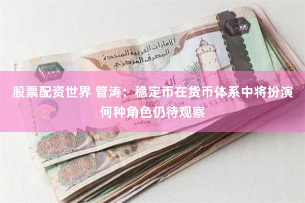股票配资世界 管涛：稳定币在货币体系中将扮演何种角色仍待观察