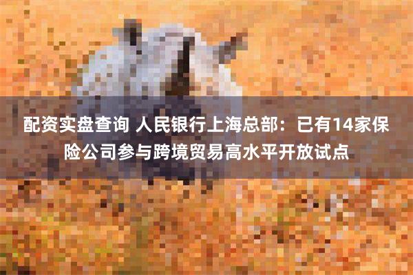 配资实盘查询 人民银行上海总部：已有14家保险公司参与跨境贸易高水平开放试点