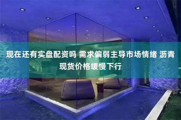 现在还有实盘配资吗 需求偏弱主导市场情绪 沥青现货价格缓慢下行