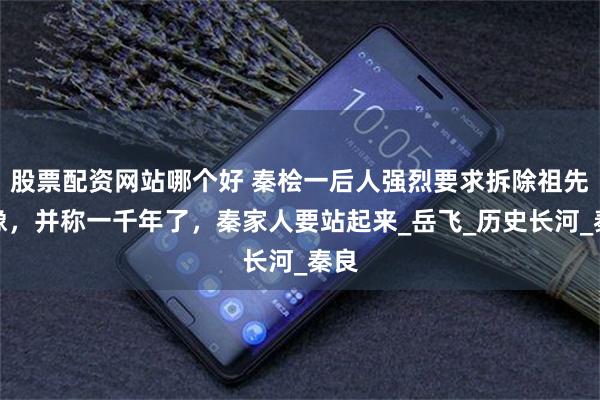 股票配资网站哪个好 秦桧一后人强烈要求拆除祖先跪像，并称一千年了，秦家人要站起来_岳飞_历史长河_秦良
