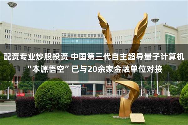 配资专业炒股投资 中国第三代自主超导量子计算机“本源悟空”已与20余家金融单位对接