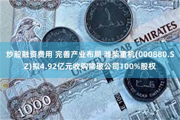 炒股融资费用 完善产业布局 潍柴重机(000880.SZ)拟4.92亿元收购常玻公司100%股权