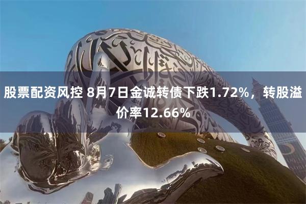 股票配资风控 8月7日金诚转债下跌1.72%，转股溢价率12.66%