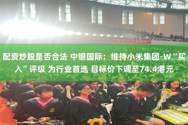 配资炒股是否合法 中银国际：维持小米集团-W“买入”评级 为行业首选 目标价下调至74.4港元