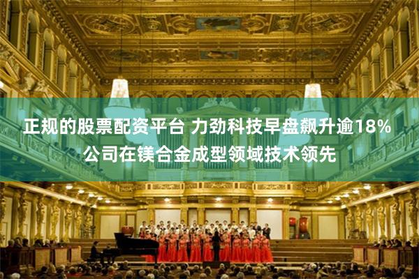 正规的股票配资平台 力劲科技早盘飙升逾18% 公司在镁合金成型领域技术领先