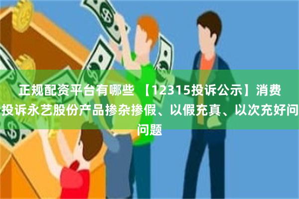 正规配资平台有哪些 【12315投诉公示】消费者投诉永艺股份产品掺杂掺假、以假充真、以次充好问题