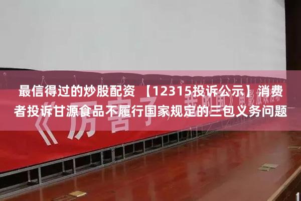 最信得过的炒股配资 【12315投诉公示】消费者投诉甘源食品不履行国家规定的三包义务问题