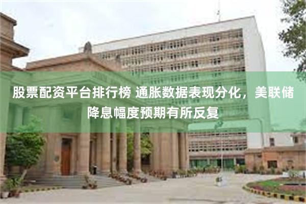 股票配资平台排行榜 通胀数据表现分化，美联储降息幅度预期有所反复