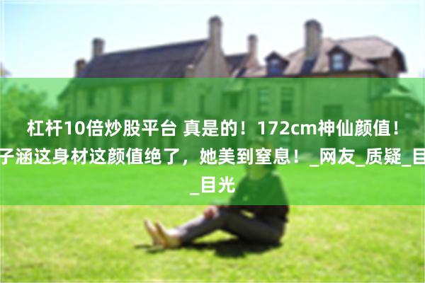 杠杆10倍炒股平台 真是的！172cm神仙颜值！金子涵这身材这颜值绝了，她美到窒息！_网友_质疑_目光